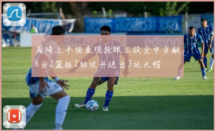 周琦上半场表现抢眼三投全中贡献6分2篮板2助攻并送出3记大帽