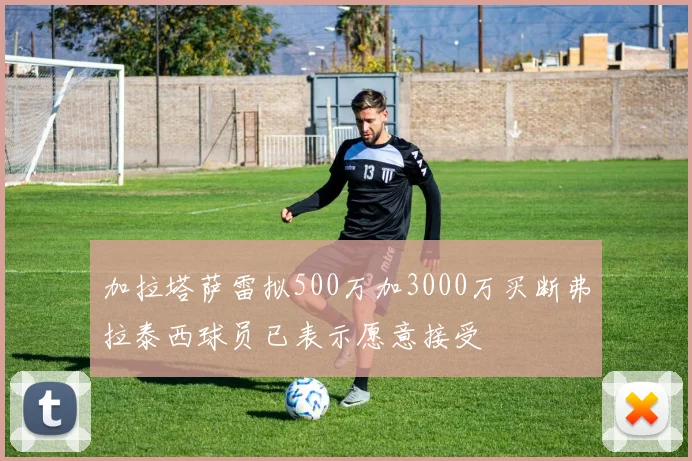 加拉塔萨雷拟500万加3000万买断弗拉泰西球员已表示愿意接受
