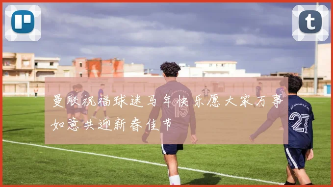 曼联祝福球迷马年快乐愿大家万事如意共迎新春佳节