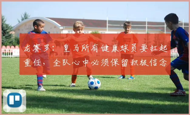龙赛罗：皇马所有健康球员要扛起重任，全队心中必须保留积极信念