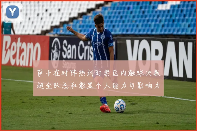 萨卡在对阵热刺时禁区内触球次数超全队总和彰显个人能力与影响力
