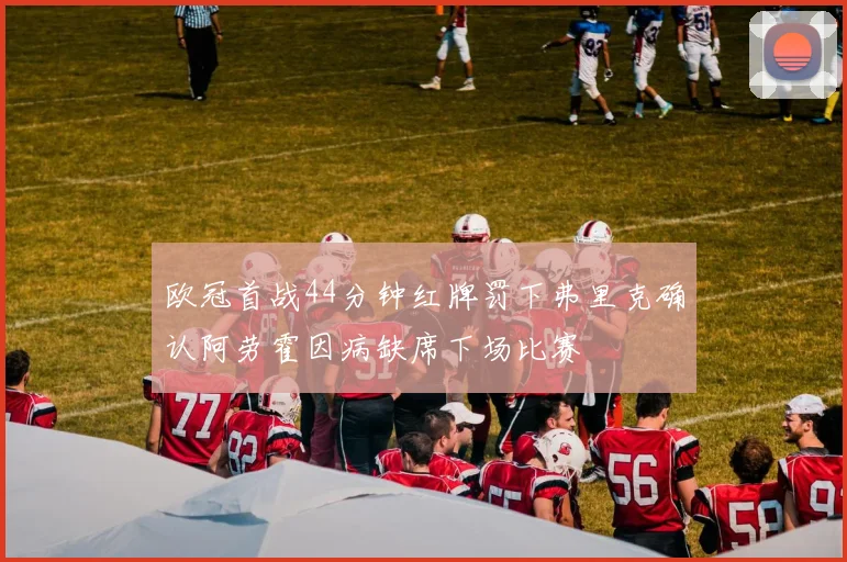 欧冠首战44分钟红牌罚下弗里克确认阿劳霍因病缺席下场比赛