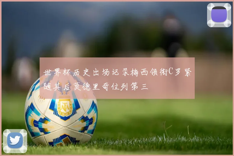 世界杯历史出场记录梅西领衔C罗紧随其后莫德里奇位列第三