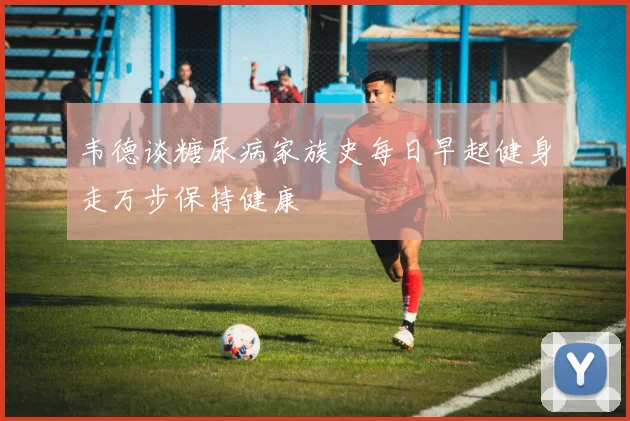 韦德谈糖尿病家族史每日早起健身走万步保持健康