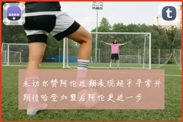 米切尔赞阿伦近期表现超乎寻常并期待哈登加盟后阿伦更进一步