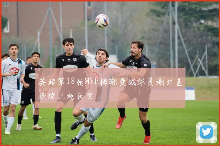 英超第18轮MVP揭晓曼城球员谢尔基连续三轮获奖