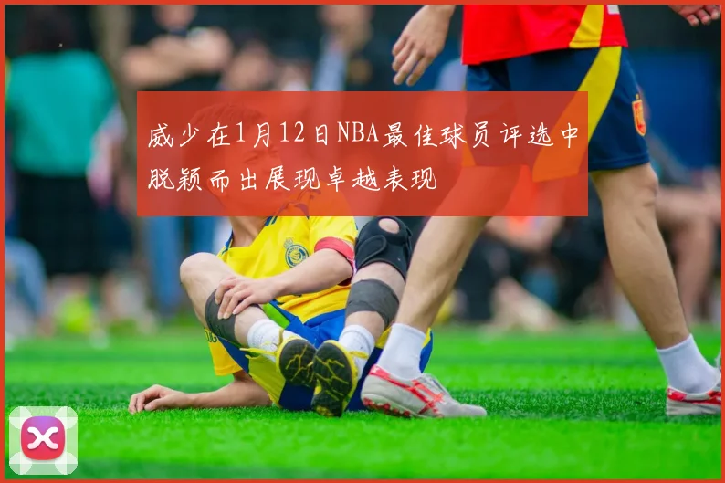 威少在1月12日NBA最佳球员评选中脱颖而出展现卓越表现