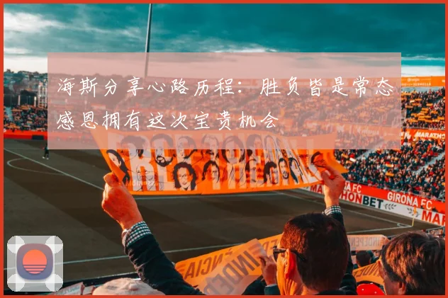 海斯分享心路历程：胜负皆是常态感恩拥有这次宝贵机会