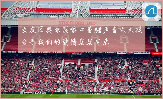 女友因奥尔莫嚼口香糖声音太大提分手我们的爱情岌岌可危