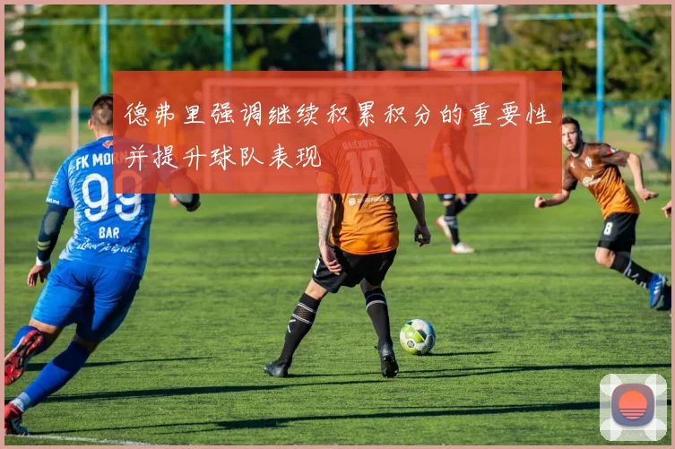 德弗里强调继续积累积分的重要性并提升球队表现