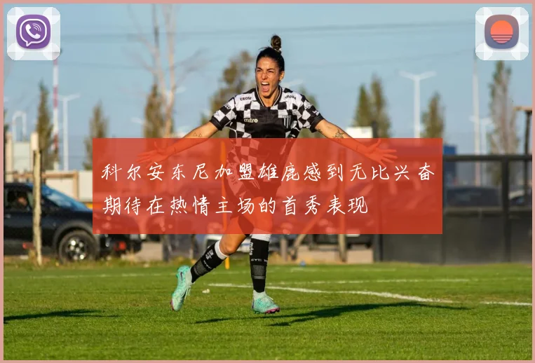 科尔安东尼加盟雄鹿感到无比兴奋期待在热情主场的首秀表现