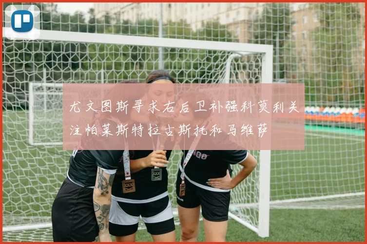 尤文图斯寻求右后卫补强科莫利关注帕莱斯特拉古斯托和马维萨