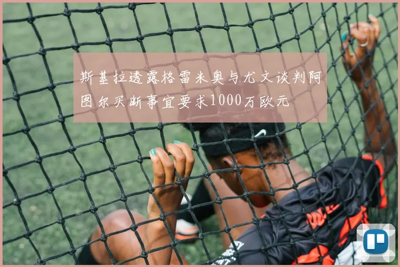斯基拉透露格雷米奥与尤文谈判阿图尔买断事宜要求1000万欧元