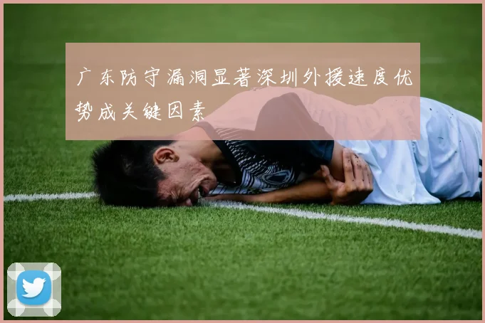 广东防守漏洞显著深圳外援速度优势成关键因素