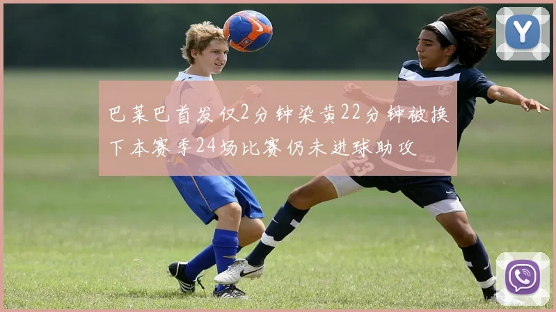 巴莱巴首发仅2分钟染黄22分钟被换下本赛季24场比赛仍未进球助攻