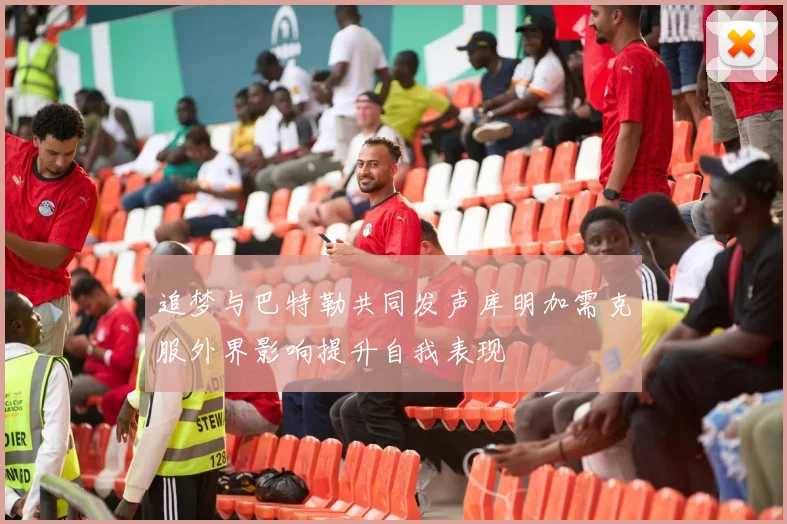 追梦与巴特勒共同发声库明加需克服外界影响提升自我表现