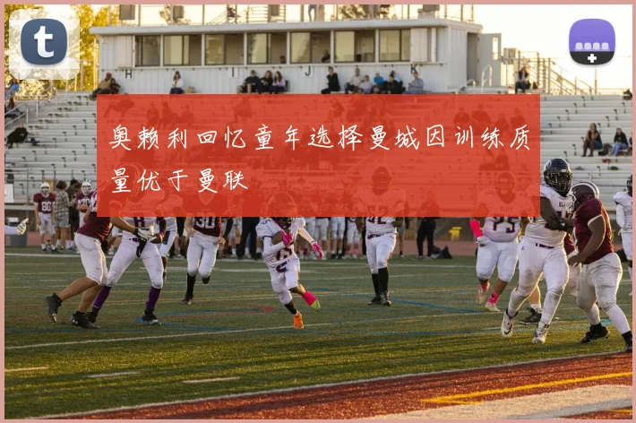 奥赖利回忆童年选择曼城因训练质量优于曼联