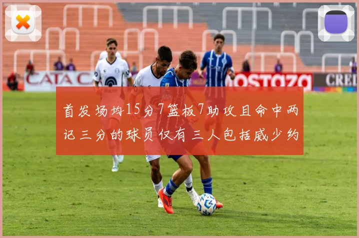 首发场均15分7篮板7助攻且命中两记三分的球员仅有三人包括威少约基奇和077