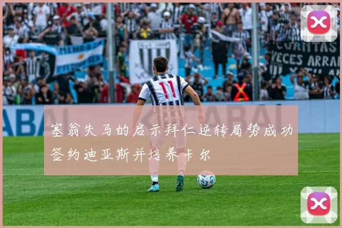 塞翁失马的启示拜仁逆转局势成功签约迪亚斯并培养卡尔