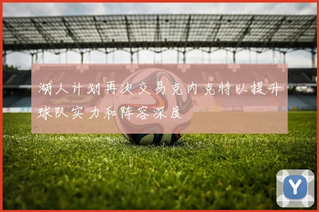 湖人计划再次交易克内克特以提升球队实力和阵容深度