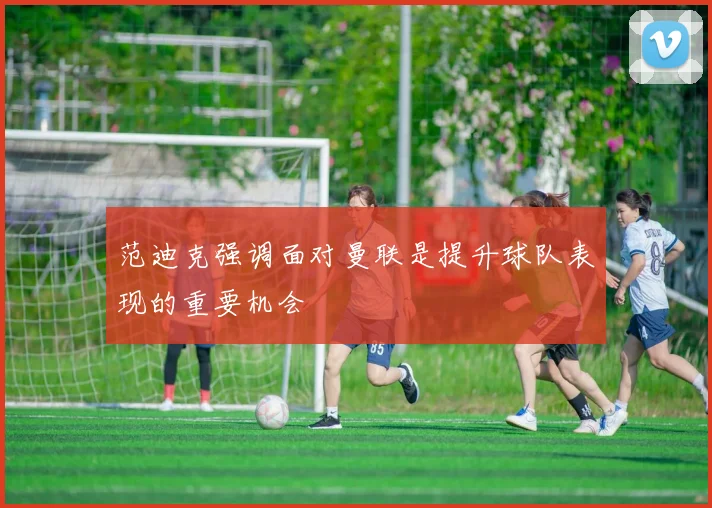 范迪克强调面对曼联是提升球队表现的重要机会