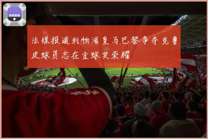 法媒报道利物浦皇马巴黎争夺克鲁皮球员志在金球奖荣耀