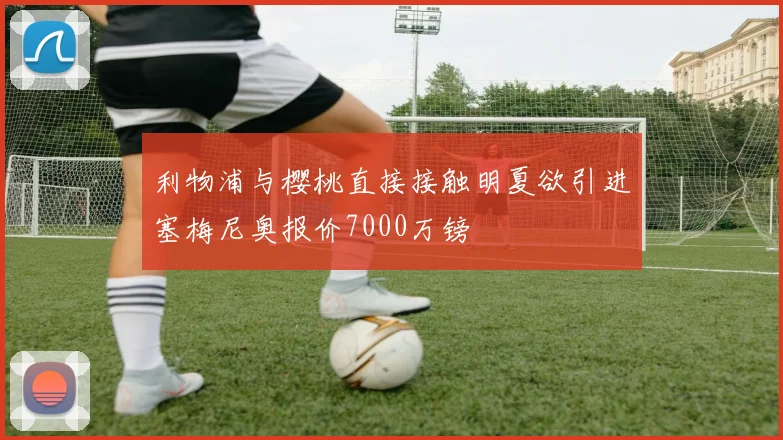 利物浦与樱桃直接接触明夏欲引进塞梅尼奥报价7000万镑