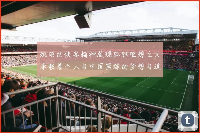 姚明的侠客精神展现孤胆理想主义承载着个人与中国篮球的梦想与追求