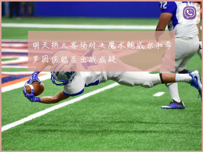 明天热火客场对决魔术鲍威尔和希罗因伤能否出战成疑