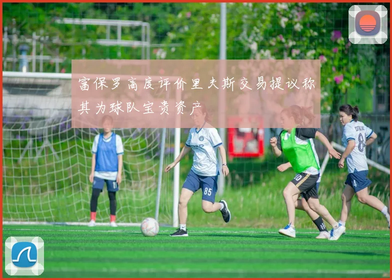 富保罗高度评价里夫斯交易提议称其为球队宝贵资产