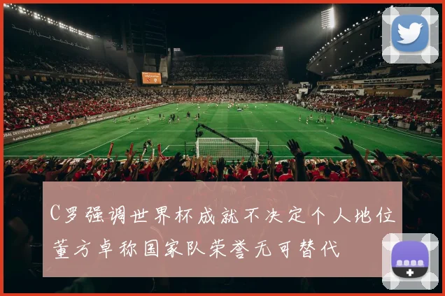 C罗强调世界杯成就不决定个人地位董方卓称国家队荣誉无可替代