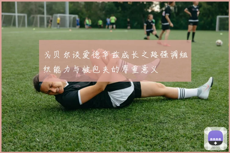 戈贝尔谈爱德华兹成长之路强调组织能力与被包夹的尊重意义