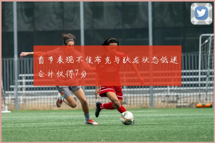 首节表现不佳布克与狄龙状态低迷合计仅得7分