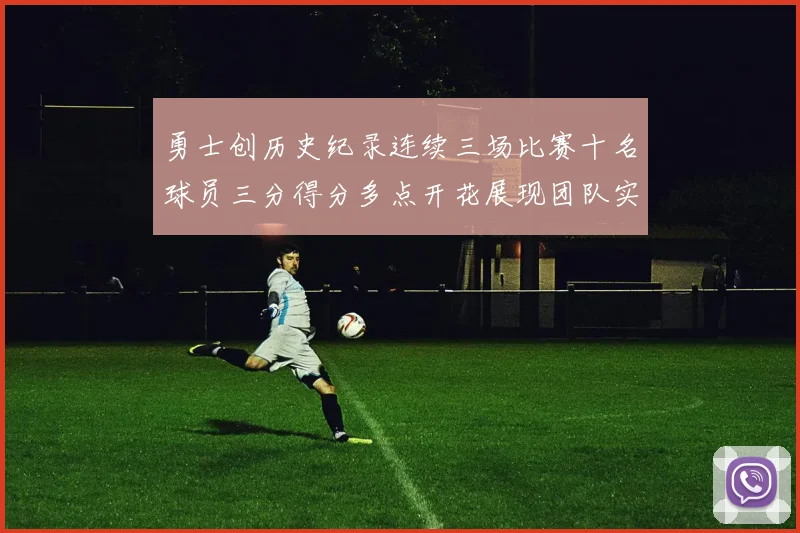 勇士创历史纪录连续三场比赛十名球员三分得分多点开花展现团队实力