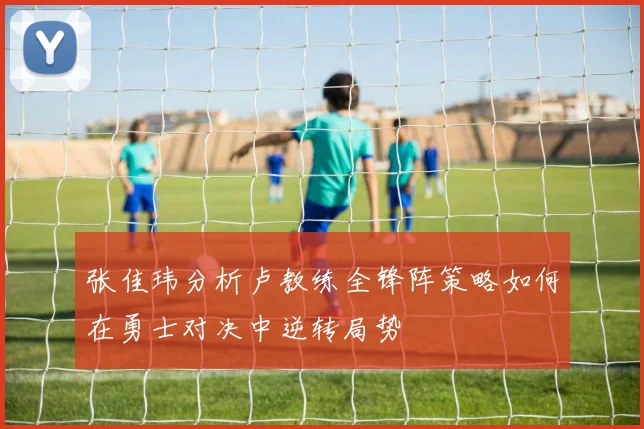 张佳玮分析卢教练全锋阵策略如何在勇士对决中逆转局势