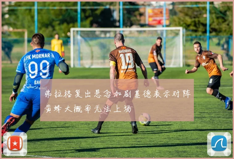 弗拉格复出悬念加剧基德表示对阵黄蜂大概率无法上场