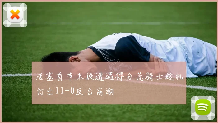 活塞首节末段遭遇得分荒骑士趁机打出11-0反击高潮