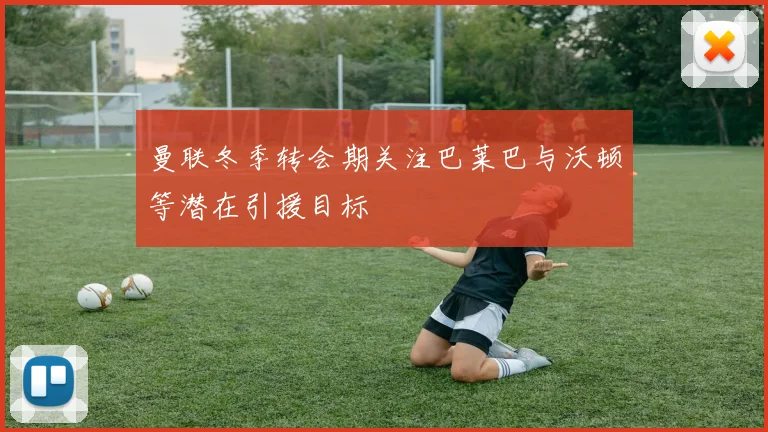 曼联冬季转会期关注巴莱巴与沃顿等潜在引援目标