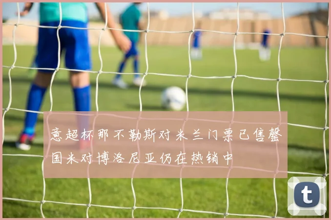 意超杯那不勒斯对米兰门票已售罄国米对博洛尼亚仍在热销中