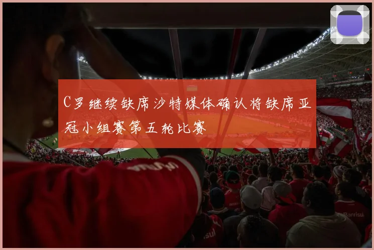 C罗继续缺席沙特媒体确认将缺席亚冠小组赛第五轮比赛