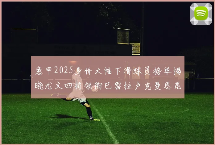 意甲2025身价大幅下滑球员榜单揭晓尤文四将领衔巴雷拉卢克曼恩昆库在列