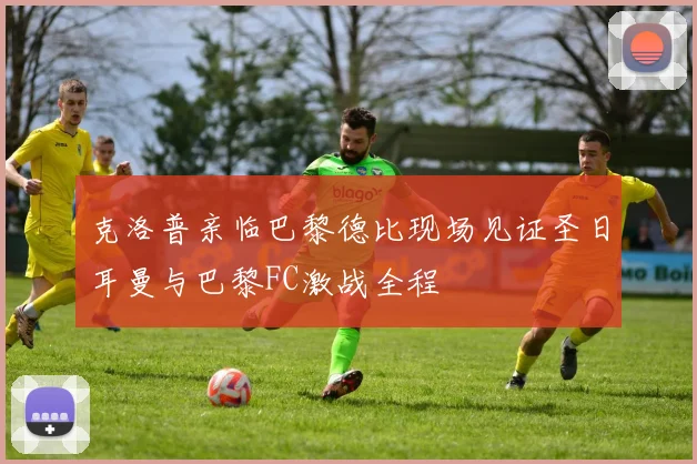 克洛普亲临巴黎德比现场见证圣日耳曼与巴黎FC激战全程
