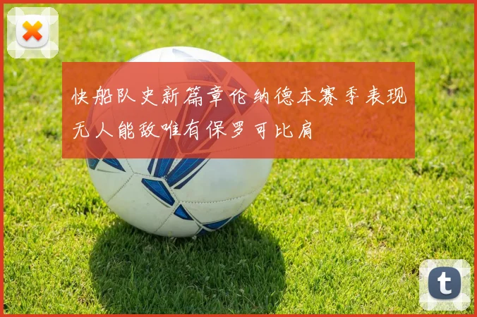 快船队史新篇章伦纳德本赛季表现无人能敌唯有保罗可比肩