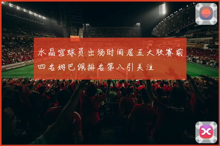 水晶宫球员出场时间居五大联赛前四名姆巴佩排名第八引关注