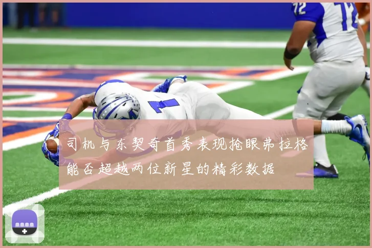 司机与东契奇首秀表现抢眼弗拉格能否超越两位新星的精彩数据