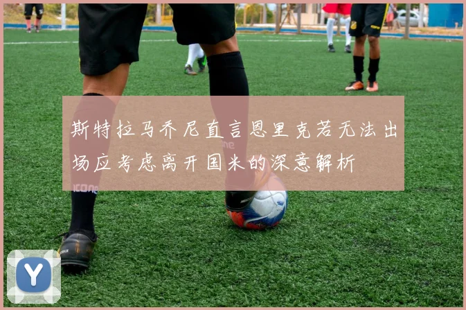 斯特拉马乔尼直言恩里克若无法出场应考虑离开国米的深意解析