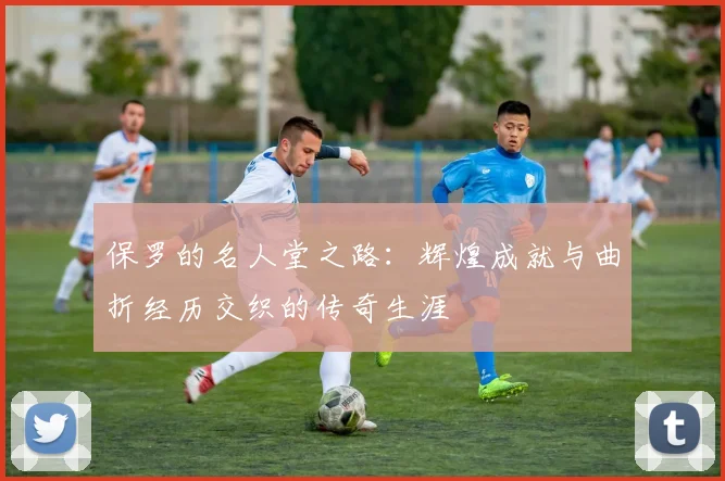 保罗的名人堂之路：辉煌成就与曲折经历交织的传奇生涯