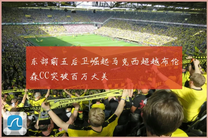 东部前五后卫崛起马克西超越布伦森CC突破百万大关