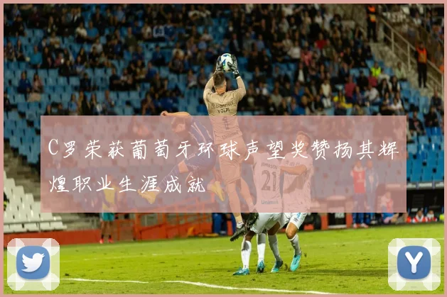 C罗荣获葡萄牙环球声望奖赞扬其辉煌职业生涯成就