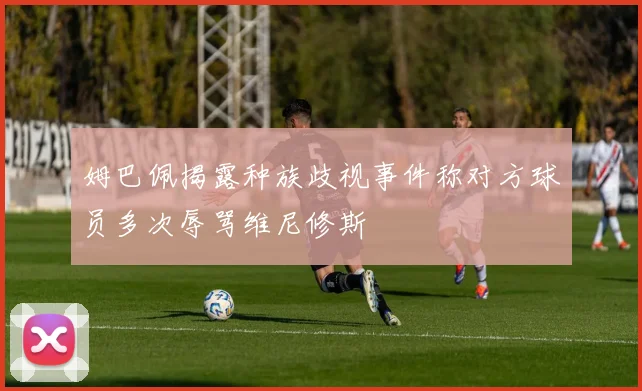 姆巴佩揭露种族歧视事件称对方球员多次辱骂维尼修斯